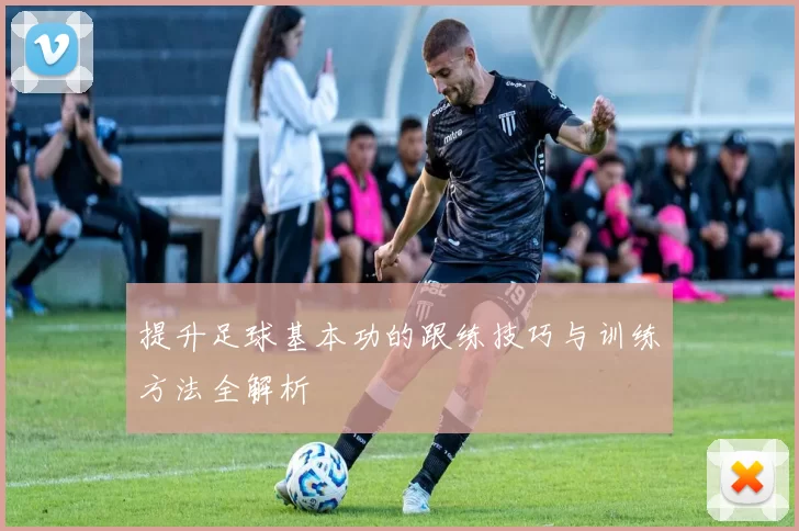 提升足球基本功的跟练技巧与训练方法全解析