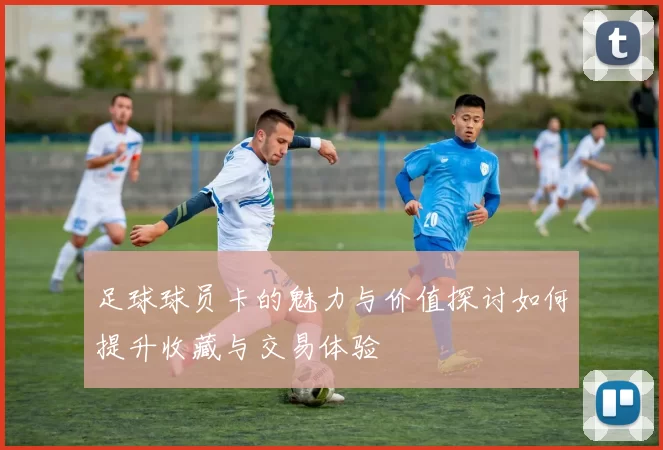 足球球员卡的魅力与价值探讨如何提升收藏与交易体验