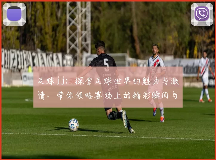 足球jj：探索足球世界的魅力与激情，带你领略赛场上的精彩瞬间与传奇故事