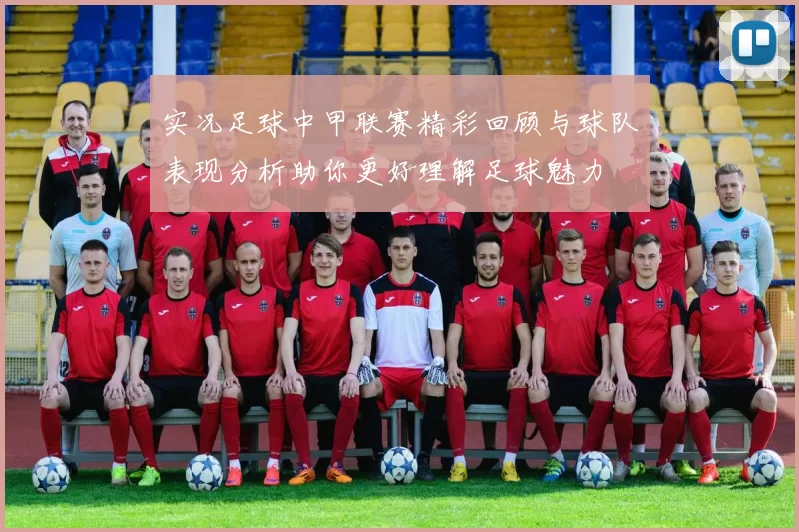 实况足球中甲联赛精彩回顾与球队表现分析助你更好理解足球魅力