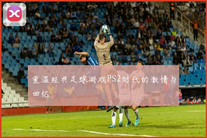 重温经典足球游戏PS2时代的激情与回忆