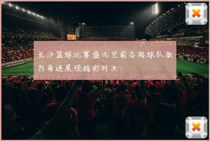 长沙篮球比赛盛况空前各路球队激烈角逐展现精彩对决