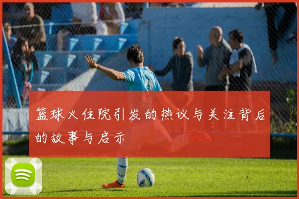 篮球火住院引发的热议与关注背后的故事与启示