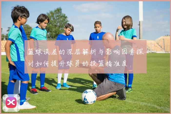 篮球误差的深层解析与影响因素探讨如何提升球员的投篮精准度