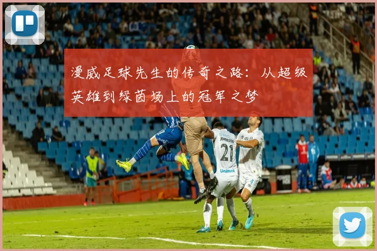 漫威足球先生的传奇之路：从超级英雄到绿茵场上的冠军之梦