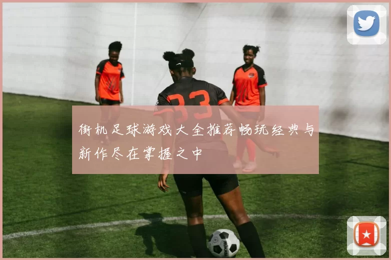 街机足球游戏大全推荐畅玩经典与新作尽在掌握之中