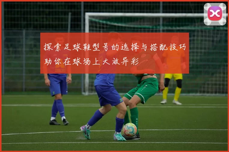 探索足球鞋型号的选择与搭配技巧助你在球场上大放异彩