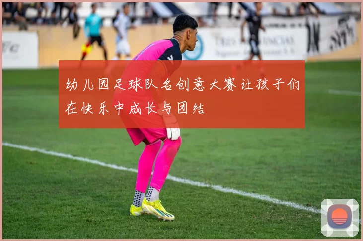 幼儿园足球队名创意大赛让孩子们在快乐中成长与团结