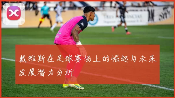 戴维斯在足球赛场上的崛起与未来发展潜力分析
