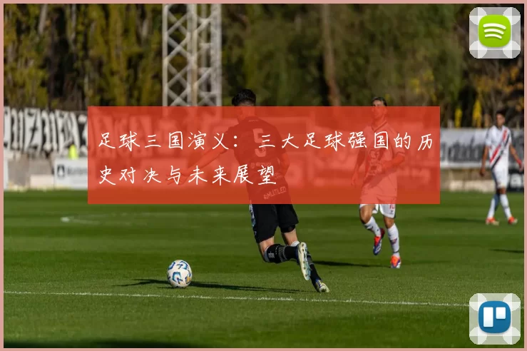 足球三国演义：三大足球强国的历史对决与未来展望